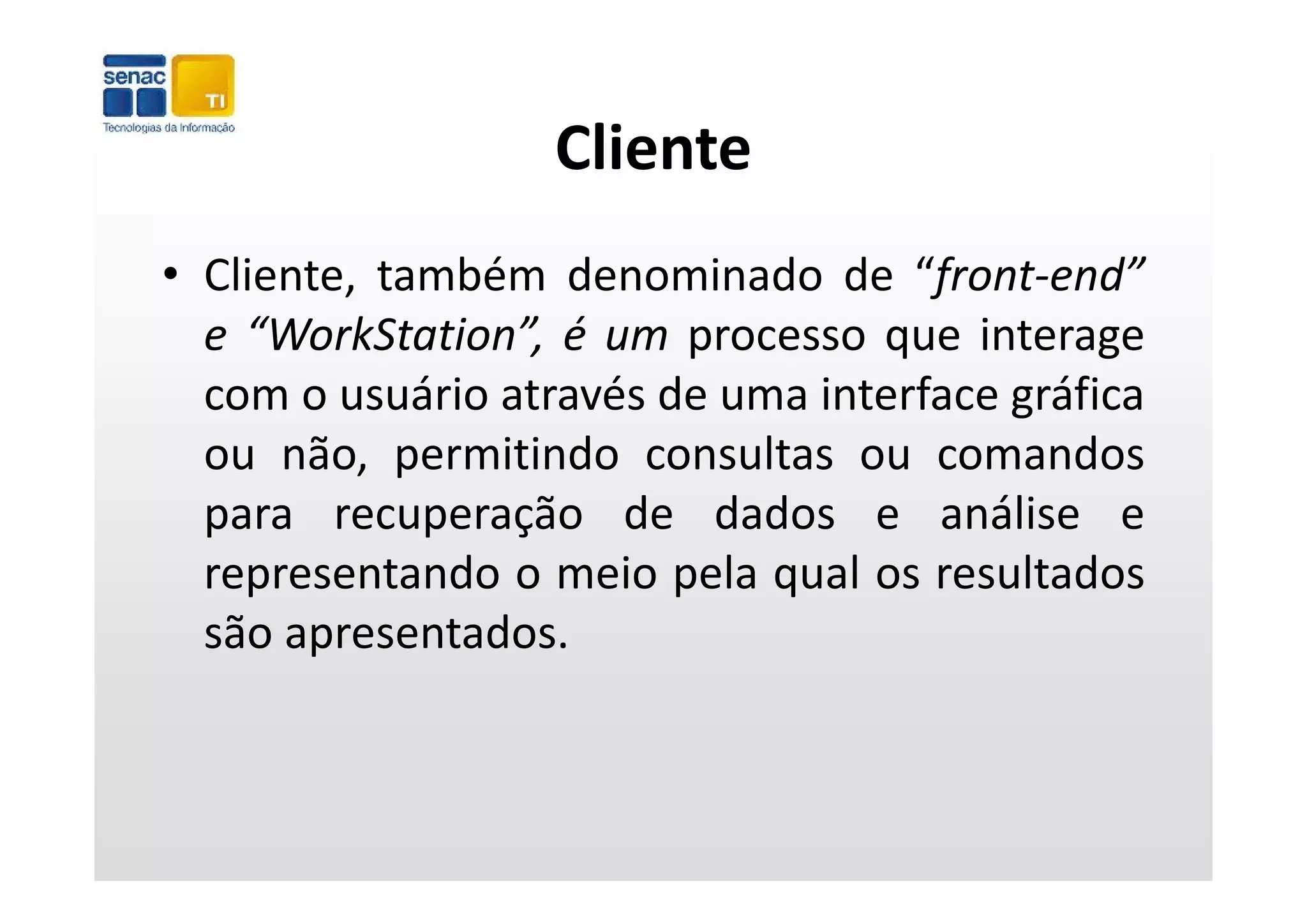 Cliente
• Cliente, também denominado de “front‐end”
  e “WorkStation”, é um processo que interage
                         p        q           g
  com o usuário através de uma interface gráfica
  ou não permitindo consultas ou comandos
      não,
  para recuperação de dados e análise e
  representando o meio pela qual os resultados
  são apresentados.
 