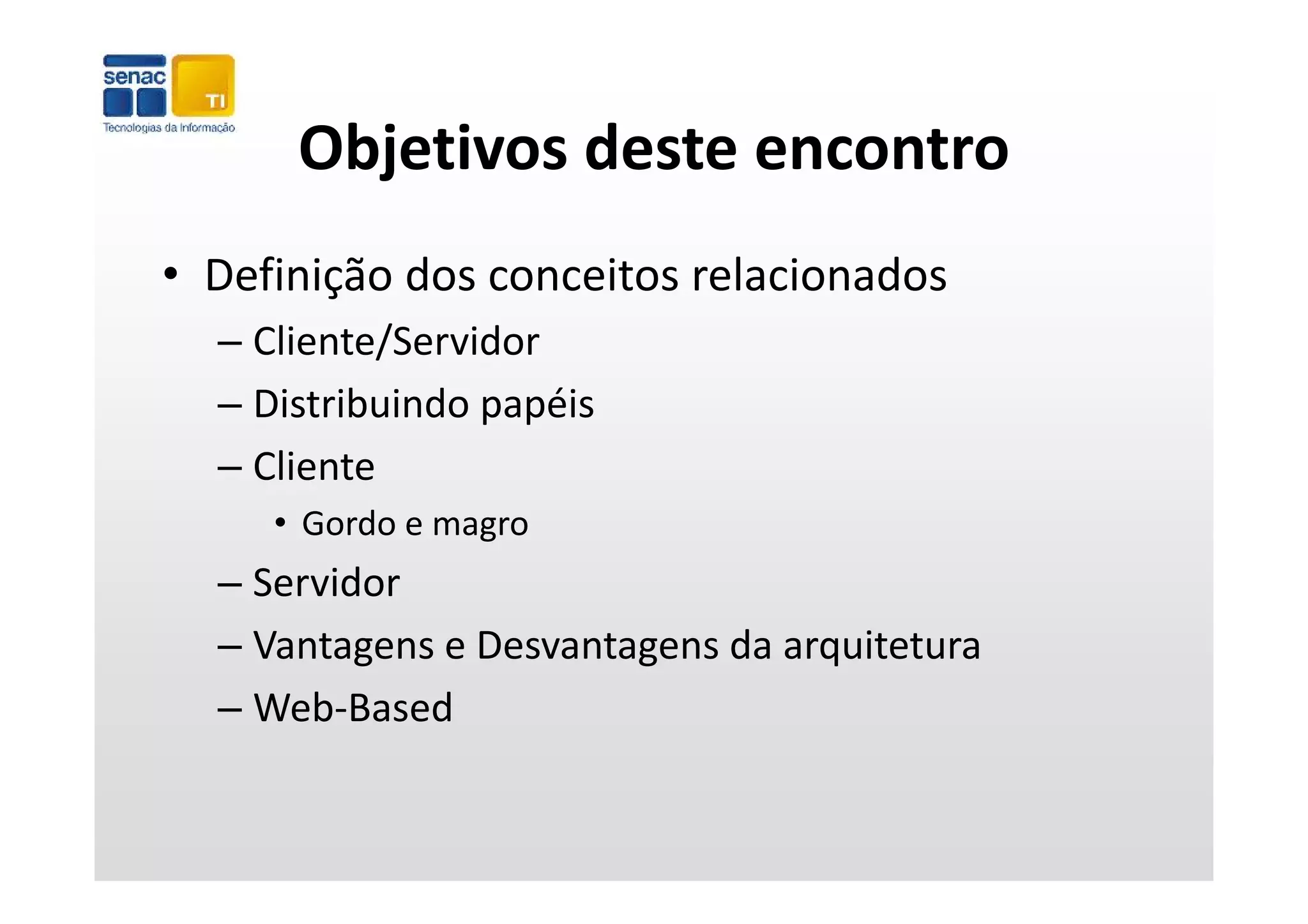 Objetivos deste encontro
      Objetivos deste encontro
• Definição dos conceitos relacionados
  – Cliente/Servidor
           /
  – Distribuindo papéis
  – Cliente
     • Gordo e magro
  – Servidor
         d
  – Vantagens e Desvantagens da arquitetura
  – Web‐Based
 