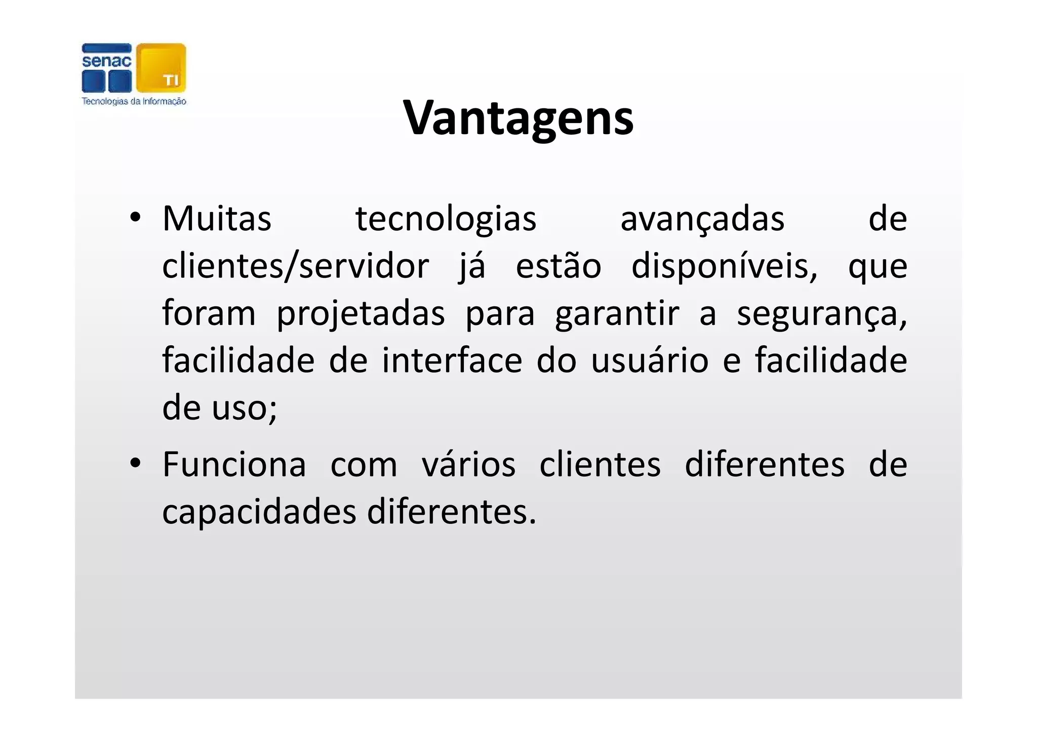 Vantagens
• Muitas      tecnologias      avançadas       de
  clientes/servidor já estão disponíveis, que
                      j           p           q
  foram projetadas para garantir a segurança,
  facilidade de interface do usuário e facilidade
  de uso;
• Funciona com vários clientes diferentes de
                    á      l        f
  capacidades diferentes.
 