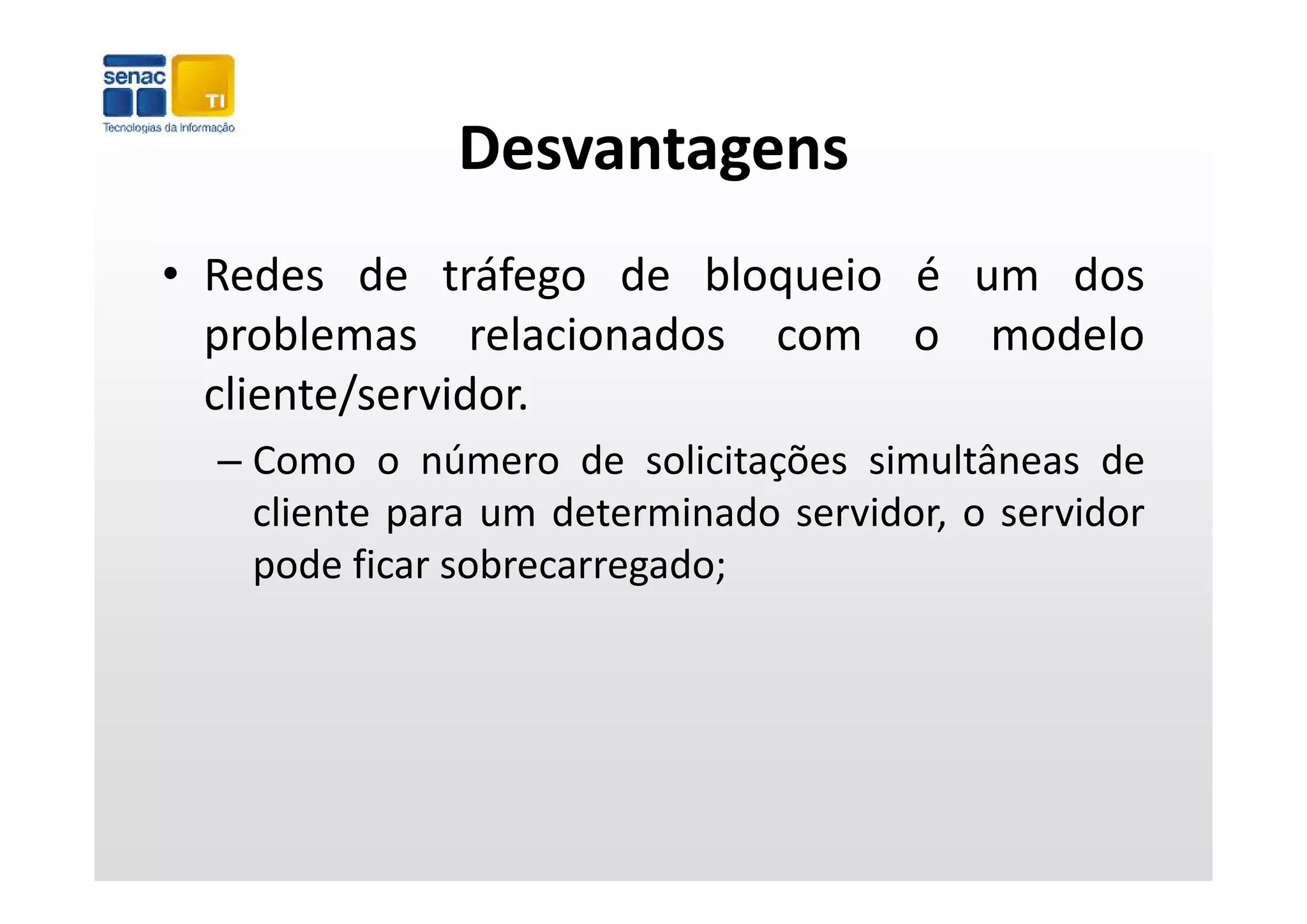 Desvantagens
• Redes de tráfego de bloqueio é um dos
  p
  problemas relacionados com o modelo
  cliente/servidor.
  – Como o número de solicitações simultâneas de
    cliente para um determinado servidor, o servidor
    pode ficar sobrecarregado;
 