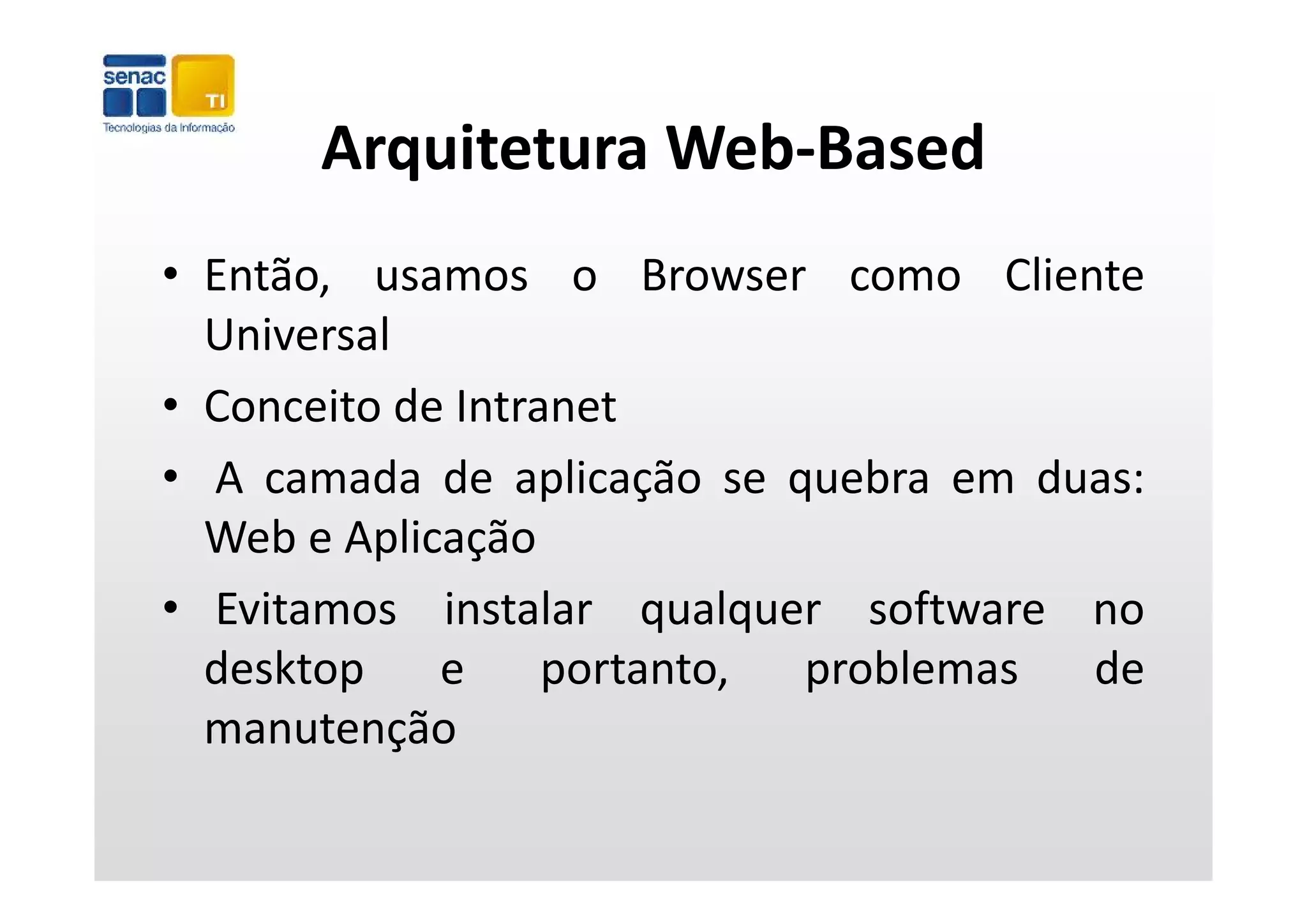 Arquitetura Web‐Based
       Arquitetura Web Based
• Então, usamos o Browser como Cliente
  Universal
• Conceito de Intranet
• A camada d aplicação se quebra em d
          d de li ã             b      duas:
  Web e Aplicação
• Evitamos instalar qualquer software no
  desktop    e     portanto,
                   portanto  problemas   de
  manutenção
 