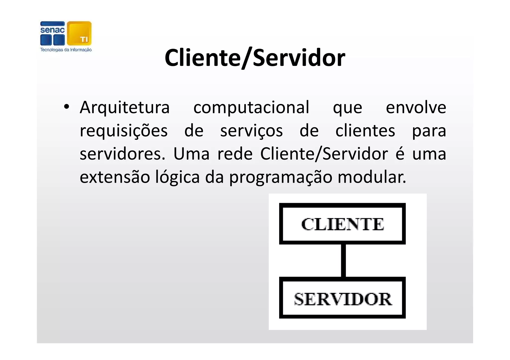 Cliente/Servidor
• Arquitetura computacional que envolve
  requisições de serviços de clientes para
    q ç                 ç                 p
  servidores. Uma rede Cliente/Servidor é uma
  extensão lógica da programação modular
                                 modular.
 
