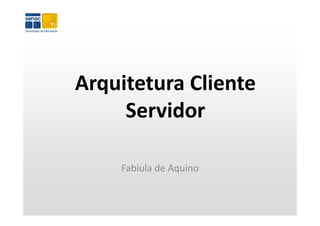 Arquitetura Cliente 
Arquitetura Cliente
     Servidor

    Fabiula d
      b l de Aquino
 
