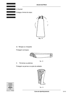SOLDA ELÉTRICA
____________________________________________________________
____________________________________________________________
Curso de Aperfeiçoamento 19/19
c) Avental
Protege a frente do corpo;
d) Mangas ou mangotes
Protegem os braços;
f) Perneiras ou polainas
Protegem as pernas e os pés do soldador.
 
