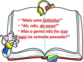 “ Mais uma  folhinha !” “ Ah, não,  de novo !” Mas a gente não fez  isso aqui  na semana passada?” 