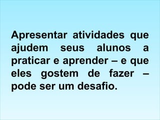 Apresentar atividades que ajudem seus alunos a praticar e aprender – e que eles gostem de fazer – pode ser um desafio. 