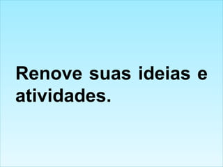 Renove suas ideias e atividades. 