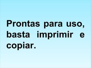Prontas para uso, basta imprimir e copiar. 