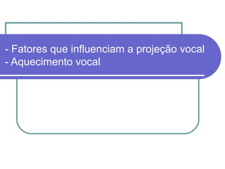 - Fatores que influenciam a projeção vocal
- Aquecimento vocal
 