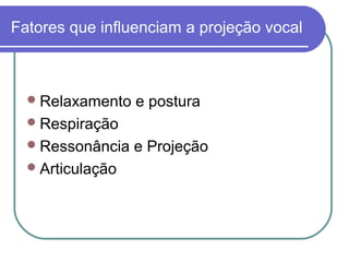 Fatores que influenciam a projeção vocal
Relaxamento e postura
Respiração
Ressonância e Projeção
Articulação
 