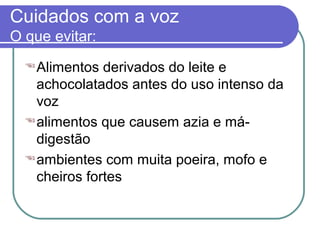 Cuidados com a voz
O que evitar:
Alimentos derivados do leite e
achocolatados antes do uso intenso da
voz
alimentos que causem azia e má-
digestão
ambientes com muita poeira, mofo e
cheiros fortes
 