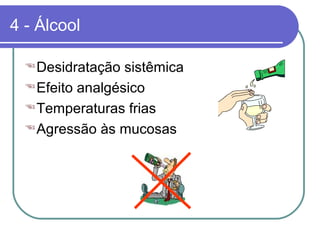 4 - Álcool
Desidratação sistêmica
Efeito analgésico
Temperaturas frias
Agressão às mucosas
 