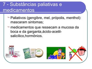 7 - Substâncias paliativas e
medicamentos
 Paliativos (gengibre, mel, própolis, menthol):
mascaram sintomas;
 medicamentos que ressecam a mucosa da
boca e da garganta,ácido-acetil-
salicílico,hormônios.
 