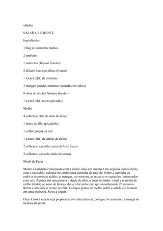 saladas
SALADA REQUINTE
Ingredientes
1/2kg de camarões médios
2 endívias
1 radicchio (fatiado fininho)
2 alfaces lisas (ou...