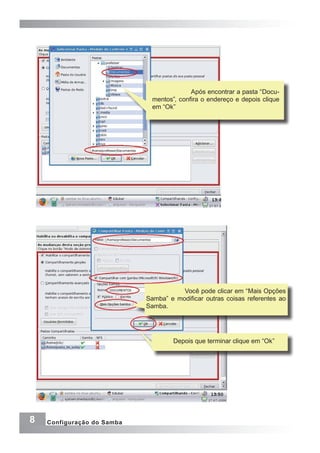 8 Configuração do Samba
Após encontrar a pasta “Docu-
mentos”, confira o endereço e depois clique
em “Ok”
Você pode clicar em “Mais Opções
Samba” e modificar outras coisas referentes ao
Samba.
Depois que terminar clique em “Ok”
 