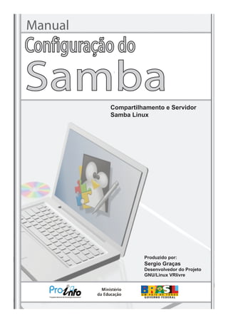 Manual
Compartilhamento e Servidor
Samba Linux
Produzido por:
Sergio Graças
Desenvolvedor do Projeto
GNU/Linux VRlivre
Configuração do
Samba
 