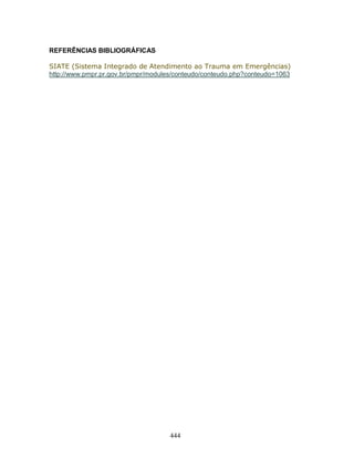 REFERÊNCIAS BIBLIOGRÁFICAS

SIATE (Sistema Integrado de Atendimento ao Trauma em Emergências)
http://www.pmpr.pr.gov.br/pmpr/modules/conteudo/conteudo.php?conteudo=1063




                                     444
 