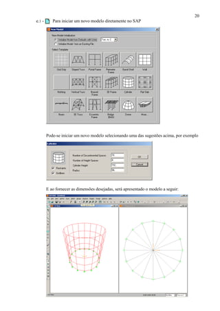 20
e.1 - Para iniciar um novo modelo diretamente no SAP
Pode-se iniciar um novo modelo selecionando uma das sugestões acima, por exemplo
E ao fornecer as dimensões desejadas, será apresentado o modelo a seguir:
 