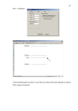41
Edit → Replicate
5,76 m
8,64 m
2,88 m
5 m
A barra indicada pela seta está a 5 m de altura (as alturas não ficam indicadas na tela do
SAP, a figura é ilustrativa).
 
