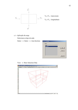 62
Vx e V-x : transversais
Vy e V-y : longitudinais
c.3 - Aplicação da carga
Selecionar as lajes de seda:
Select → Select → Area Sections
View → Show Selection Only
 