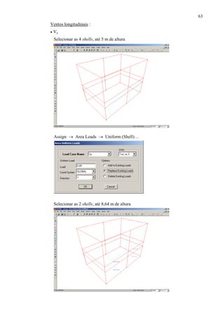 63
Ventos longitudinais :
• Vy
Selecionar as 4 shells, até 5 m de altura
Assign → Area Loads → Uniform (Shell)…
Selecionar as 2 shells, até 8,64 m de altura
 
