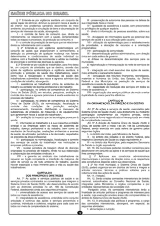 § 1º Entende-se por vigilância sanitária um conjunto de                III - preservação da autonomia das pessoas na defesa de
ações capaz de eliminar, diminuir ou prevenir riscos à saúde e           sua integridade física e moral;
de intervir nos problemas sanitários decorrentes do meio                      IV - igualdade da assistência à saúde, sem preconceitos
ambiente, da produção e circulação de bens e da prestação de             ou privilégios de qualquer espécie;
serviços de interesse da saúde, abrangendo:                                   V - direito à informação, às pessoas assistidas, sobre sua
        I - o controle de bens de consumo que, direta ou                 saúde;
indiretamente, se relacionem com a saúde, compreendidas                       VI - divulgação de informações quanto ao potencial dos
todas as etapas e processos, da produção ao consumo; e                   serviços de saúde e a sua utilização pelo usuário;
      II - o controle da prestação de serviços que se relacionam              VII - utilização da epidemiologia para o estabelecimento
direta ou indiretamente com a saúde.                                     de prioridades, a alocação de recursos e a orientação
         § 2º Entende-se por vigilância epidemiológica um                programática;
conjunto de ações que proporcionam o conhecimento, a                          VIII - participação da comunidade;
detecção ou prevenção de qualquer mudança nos fatores                         IX - descentralização político-administrativa, com direção
determinantes e condicionantes de saúde individual ou                    única em cada esfera de governo:
coletiva, com a finalidade de recomendar e adotar as medidas                   a) ênfase na descentralização dos serviços para os
de prevenção e controle das doenças ou agravos.                          municípios;
      § 3º Entende-se por saúde do trabalhador, para fins desta               b) regionalização e hierarquização da rede de serviços de
lei, um conjunto de atividades que se destina, através das               saúde;
ações de vigilância epidemiológica e vigilância sanitária, à                   X - integração em nível executivo das ações de saúde,
promoção e proteção da saúde dos trabalhadores, assim                    meio ambiente e saneamento básico;
como visa à recuperação e reabilitação da saúde dos                            XI - conjugação dos recursos financeiros, tecnológicos,
trabalhadores submetidos aos riscos e agravos advindos das               materiais e humanos da União, dos Estados, do Distrito
condições de trabalho, abrangendo:                                       Federal e dos Municípios na prestação de serviços de
        I - assistência ao trabalhador vítima de acidentes de            assistência à saúde da população;
trabalho ou portador de doença profissional e do trabalho;                    XII - capacidade de resolução dos serviços em todos os
       II - participação, no âmbito de competência do Sistema            níveis de assistência; e
Único de Saúde (SUS), em estudos, pesquisas, avaliação e                      XIII - organização dos serviços públicos de modo a evitar
controle dos riscos e agravos potenciais à saúde existentes no           duplicidade de meios para fins idênticos.
processo de trabalho;
      III - participação, no âmbito de competência do Sistema                              CAPÍTULO III
Único de Saúde (SUS), da normatização, fiscalização e                         DA ORGANIZAÇÃO, DA DIREÇÃO E DA GESTÃO
controle      das     condições     de    produção,     extração,
armazenamento, transporte, distribuição e manuseio de                           Art. 8º As ações e serviços de saúde, executados pelo
substâncias, de produtos, de máquinas e de equipamentos                  Sistema Único de Saúde (SUS), seja diretamente ou mediante
que apresentam riscos à saúde do trabalhador;                            participação complementar da iniciativa privada, serão
      IV - avaliação do impacto que as tecnologias provocam à            organizados de forma regionalizada e hierarquizada em níveis
saúde;                                                                   de complexidade crescente.
      V - informação ao trabalhador e à sua respectiva entidade                 Art. 9º A direção do Sistema Único de Saúde (SUS) é
sindical e às empresas sobre os riscos de acidentes de                   única, de acordo com o inciso I do art. 198 da Constituição
trabalho, doença profissional e do trabalho, bem como os                 Federal, sendo exercida em cada esfera de governo pelos
resultados de fiscalizações, avaliações ambientais e exames              seguintes órgãos:
de saúde, de admissão, periódicos e de demissão, respeitados                   I - no âmbito da União, pelo Ministério da Saúde;
os preceitos da ética profissional;                                             II - no âmbito dos Estados e do Distrito Federal, pela
      VI - participação na normatização, fiscalização e controle         respectiva Secretaria de Saúde ou órgão equivalente; e
dos serviços de saúde do trabalhador nas instituições e                        III - no âmbito dos Municípios, pela respectiva Secretaria
empresas públicas e privadas;                                            de Saúde ou órgão equivalente.
       VII - revisão periódica da listagem oficial de doenças                  Art. 10. Os municípios poderão constituir consórcios para
originadas no processo de trabalho, tendo na sua elaboração              desenvolver em conjunto as ações e os serviços de saúde que
a colaboração das entidades sindicais; e                                 lhes correspondam.
        VIII - a garantia ao sindicato dos trabalhadores de                       § 1º Aplica-se aos consórcios administrativos
requerer ao órgão competente a interdição de máquina, de                 intermunicipais o princípio da direção única, e os respectivos
setor de serviço ou de todo ambiente de trabalho, quando                 atos constitutivos disporão sobre sua observância.
houver exposição a risco iminente para a vida ou saúde dos                      § 2º No nível municipal, o Sistema Único de Saúde
trabalhadores.                                                           (SUS), poderá organizar-se em distritos de forma a integrar e
                                                                         articular recursos, técnicas e práticas voltadas para a
                           CAPÍTULO II                                   cobertura total das ações de saúde.
                 DOS PRINCÍPIOS E DIRETRIZES                                   Art. 11. (Vetado).
       Art. 7º As ações e serviços públicos de saúde e os                      Art. 12. Serão criadas comissões intersetoriais de âmbito
serviços privados contratados ou conveniados que integram o              nacional, subordinadas ao Conselho Nacional de Saúde,
Sistema Único de Saúde (SUS), são desenvolvidos de acordo                integradas pelos Ministérios e órgãos competentes e por
com as diretrizes previstas no art. 198 da Constituição                  entidades representativas da sociedade civil.
Federal, obedecendo ainda aos seguintes princípios:                              Parágrafo único. As comissões intersetoriais terão a
      I - universalidade de acesso aos serviços de saúde em              finalidade de articular políticas e programas de interesse para
todos os níveis de assistência;                                          a saúde, cuja execução envolva áreas não compreendidas no
      II - integralidade de assistência, entendida como conjunto         âmbito do Sistema Único de Saúde (SUS).
articulado e contínuo das ações e serviços preventivos e                       Art. 13. A articulação das políticas e programas, a cargo
curativos, individuais e coletivos, exigidos para cada caso em           das comissões intersetoriais, abrangerá, em especial, as
todos os níveis de complexidade do sistema;                              seguintes atividades:
                                                                               I - alimentação e nutrição;
                                                                    12
 