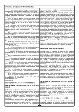 IV - cobertura das ações e serviços de saúde a serem          Nacionais de Saúde, e nas Conferências Estaduais, do Distrito
implementados pelos Municípios, Estados e Distrito Federal.          Federal e Municipais de Saúde;
      Parágrafo único. Os recursos referidos no inciso IV deste      Considerando a experiência acumulada do Controle Social da
artigo destinar-se-ão a investimentos na rede de serviços, à         Saúde à necessidade de aprimoramento do Controle Social da
cobertura assistencial ambulatorial e hospitalar e às demais         Saúde no âmbito nacional e as reiteradas demandas dos
ações de saúde.                                                      Conselhos Estaduais e Municipais referentes às propostas de
      Art. 3° Os recursos referidos no inciso IV do art. 2° desta    composição, organização e funcionamento, conforme o § 5o
lei serão repassados de forma regular e automática para os           inciso II art. 1o da Lei no 8.142, de 28 de dezembro de 1990;
Municípios, Estados e Distrito Federal, de acordo com os             Considerando a ampla discussão da Resolução do CNS no
critérios previstos no art. 35 da Lei n° 8.080, de 19 de             333/03 realizada nos espaços de Controle Social, entre os
setembro de 1990.                                                    quais se destacam as Plenárias de Conselhos de Saúde;
       § 1° Enquanto não for regulamentada a aplicação dos           Considerando os objetivos de consolidar, fortalecer, ampliar e
critérios previstos no art. 35 da Lei n° 8.080, de 19 de             acelerar o processo de Controle Social do SUS, por intermédio
setembro de 1990, será utilizado, para o repasse de recursos,        dos Conselhos Nacional, Estaduais, Municipais, das
exclusivamente o critério estabelecido no § 1° do mesmo              Conferências de Saúde e Plenárias de Conselhos de Saúde;
artigo.                                                              Considerando que os Conselhos de Saúde, consagrados pela
      § 2° Os recursos referidos neste artigo serão destinados,      efetiva participação da sociedade civil organizada,
pelo menos setenta por cento, aos Municípios, afetando-se o          representam polos de qualificação de cidadãos para o
restante aos Estados.                                                Controle Social nas esferas da ação do Estado; e
       § 3° Os Municípios poderão estabelecer consórcio para         Considerando o que disciplina a Lei Complementar no 141, de
execução de ações e serviços de saúde, remanejando, entre            13 de janeiro de 2012, e o Decreto nº 7.508, de 28 de junho de
si, parcelas de recursos previstos no inciso IV do art. 2° desta     2011, que regulamentam a Lei Orgânica da Saúde.
lei.                                                                 Resolve:
      Art. 4° Para receberem os recursos, de que trata o art. 3°
desta lei, os Municípios, os Estados e o Distrito Federal            Aprovar as seguintes diretrizes para instituição, reformulação,
deverão contar com:                                                  reestruturação e funcionamento dos Conselhos de Saúde:
      I - Fundo de Saúde;
       II - Conselho de Saúde, com composição paritária de
acordo com o Decreto n° 99.438, de 7 de agosto de 1990;              DA DEFINIÇÃO DE CONSELHO DE SAÚDE
      III - plano de saúde;
      IV - relatórios de gestão que permitam o controle de que       Primeira Diretriz: o Conselho de Saúde é uma instância
trata o § 4° do art. 33 da Lei n° 8.080, de 19 de setembro de        colegiada, deliberativa e permanente do Sistema Único de
1990;                                                                Saúde (SUS) em cada esfera de Governo, integrante da
      V - contrapartida de recursos para a saúde no respectivo       estrutura organizacional do Ministério da Saúde, da Secretaria
orçamento;                                                           de Saúde dos Estados, do Distrito Federal e dos Municípios,
        VI - Comissão de elaboração do Plano de Carreira,            com composição, organização e competência fixadas na Lei
Cargos e Salários (PCCS), previsto o prazo de dois anos para         no 8.142/90. O processo bem-sucedido de descentralização
sua implantação.                                                     da saúde promoveu o surgimento de Conselhos Regionais,
      Parágrafo único. O não atendimento pelos Municípios, ou        Conselhos Locais, Conselhos Distritais de Saúde, incluindo os
pelos Estados, ou pelo Distrito Federal, dos requisitos              Conselhos
estabelecidos neste artigo, implicará em que os recursos             dos Distritos Sanitários Especiais Indígenas, sob a
concernentes sejam administrados, respectivamente, pelos             coordenação dos Conselhos de Saúde da esfera
Estados ou pela União.                                               correspondente. Assim, os Conselhos de Saúde são espaços
       Art. 5° É o Ministério da Saúde, mediante portaria do         instituídos de participação da comunidade nas políticas
Ministro de Estado, autorizado a estabelecer condições para          públicas e na administração da saúde.
aplicação desta lei.
      Art. 6° Esta lei entra em vigor na data de sua publicação.     Parágrafo único. Como Subsistema da Seguridade Social, o
      Art. 7° Revogam-se as disposições em contrário.                Conselho de Saúde atua na formulação e proposição de
         Brasília, 28 de dezembro de 1990; 169° da                   estratégias e no controle da execução das Políticas de Saúde,
Independência e 102° da República.                                   inclusive nos seus aspectos econômicos e financeiros.
FERNANDO COLLOR
Alceni Guerra
                                                                     DA INSTITUIÇÃO E REFORMULAÇÃO DOS CONSELHOS
RESOLUÇÃO N.º 333, DE 4 DE NOVEMBRO DE 2003                          DE SAÚDE

ATUALIZADA PELA RESOLUÇÃO Nº 453, DE 10 DE MAIO                      Segunda Diretriz: a instituição dos Conselhos de Saúde é
DE 2012                                                              estabelecida por lei federal, estadual, do Distrito Federal e
                                                                     municipal, obedecida a Lei no 8.142/90.
O Plenário do Conselho Nacional de Saúde, em sua                     Parágrafo único. Na instituição e reformulação dos Conselhos
Ducentésima Trigésima Terceira Reunião Ordinária, realizada          de Saúde o Poder Executivo, respeitando os princípios da
nos dias 9 e 10 de maio de 2012, no uso de suas                      democracia, deverá acolher as demandas da população
competências regimentais e atribuições conferidas pela Lei no        aprovadas nas Conferências de Saúde, e em consonância
8.080, de 19 de setembro de 1990, e pela Lei no 8.142, de 28         com a legislação.
de dezembro de 1990, e pelo Decreto no 5.839, de 11 de julho
de 2006, e                                                           A ORGANIZAÇÃO DOS CONSELHOS DE SAÚDE
Considerando os debates ocorridos nos Conselhos de Saúde,
nas três esferas de Governo, na X Plenária Nacional de                        Terceira Diretriz: a participação da sociedade
Conselhos de Saúde, nas Plenárias Regionais e Estaduais de           organizada, garantida na legislação, torna os Conselhos de
Conselhos de Saúde, nas 9a, 10a e 11a Conferências                   Saúde uma instância privilegiada na proposição, discussão,
                                                                18
 