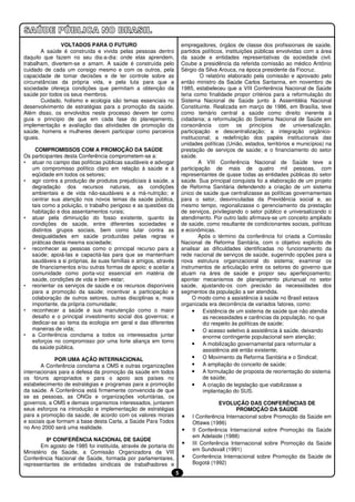 VOLTADOS PARA O FUTURO                                 empregadores, órgãos de classe dos profissionais de saúde,
        A saúde é construída e vivida pelas pessoas dentro            partidos políticos, instituições públicas envolvidas com a área
daquilo que fazem no seu dia-a-dia: onde elas aprendem,               da saúde e entidades representativas da sociedade civil.
trabalham, divertem-se e amam. A saúde é construída pelo              Coube a presidência da referida comissão ao médico Antônio
cuidado de cada um consigo mesmo e com os outros, pela                Sérgio da Silva Arouca, na época presidente da Fiocruz.
capacidade de tomar decisões e de ter controle sobre as                        O relatório elaborado pela comissão e aprovado pelo
circunstâncias da própria vida, e pela luta para que a                então ministro da Saúde Carlos Santanna, em novembro de
sociedade ofereça condições que permitam a obtenção da                1985, estabeleceu que a VIII Conferência Nacional de Saúde
saúde por todos os seus membros.                                      teria como finalidade propor critérios para a reformulação do
        Cuidado, holismo e ecologia são temas essenciais no           Sistema Nacional de Saúde junto à Assembléia Nacional
desenvolvimento de estratégias para a promoção da saúde.              Constituinte. Realizada em março de 1986, em Brasília, teve
Além disso, os envolvidos neste processo devem ter como               como temário central a saúde como direito inerente à
guia o princípio de que em cada fase do planejamento,                 cidadania; a reformulação do Sistema Nacional de Saúde em
implementação e avaliação das atividades de promoção da               consonância com os princípios de universalização,
saúde, homens e mulheres devem participar como parceiros              participação e descentralização; a integração orgânico-
iguais.                                                               institucional; a redefinição dos papéis institucionais das
                                                                      unidades políticas (União, estados, territórios e municípios) na
    COMPROMISSOS COM A PROMOÇÃO DA SAÚDE                              prestação de serviços de saúde; e o financiamento do setor
Os participantes desta Conferência comprometem-se a:                  saúde.
• atuar no campo das políticas públicas saudáveis e advogar                   A VIII Conferência Nacional de Saúde teve a
   um compromisso político claro em relação à saúde e à               participação de mais de quatro mil pessoas, com
   eqüidade em todos os setores;                                      representantes de quase todas as entidades públicas do setor
• agir contra a produção de produtos prejudiciais à saúde, a          saúde. Sua principal conquista foi a elaboração de um projeto
   degradação dos recursos naturais, as condições                     de Reforma Sanitária defendendo a criação de um sistema
   ambientais e de vida não-saudáveis e a má-nutrição; e              único de saúde que centralizasse as políticas governamentais
   centrar sua atenção nos novos temas da saúde pública,              para o setor, desvinculadas da Previdência social e, ao
   tais como a poluição, o trabalho perigoso e as questões da         mesmo tempo, regionalizasse o gerenciamento da prestação
   habitação e dos assentamentos rurais;                              de serviços, privilegiando o setor público e universalizando o
• atuar pela diminuição do fosso existente, quanto às                 atendimento. Por outro lado afirmava-se um conceito ampliado
   condições de saúde, entre diferentes sociedades e                  de saúde, como resultante de condicionantes sociais, políticas
   distintos grupos sociais, bem como lutar contra as                 e econômicas.
   desigualdades em saúde produzidas pelas regras e                           Após o término da conferência foi criada a Comissão
   práticas desta mesma sociedade;                                    Nacional de Reforma Sanitária, com o objetivo explícito de
• reconhecer as pessoas como o principal recurso para a               analisar as dificuldades identificadas no funcionamento da
   saúde; apoiá-las e capacitá-las para que se mantenham              rede nacional de serviços de saúde, sugerindo opções para a
   saudáveis a si próprias, às suas famílias e amigos, através        nova estrutura organizacional do sistema; examinar os
   de financiamentos e/ou outras formas de apoio; e aceitar a         instrumentos de articulação entre os setores do governo que
   comunidade como porta-voz essencial em matéria de                  atuam na área de saúde e propor seu aperfeiçoamento;
   saúde, condições de vida e bem-estar;                              apontar mecanismos de planejamento plurianual no setor
• reorientar os serviços de saúde e os recursos disponíveis           saúde, ajustando-os com precisão às necessidades dos
   para a promoção da saúde; incentivar a participação e              segmentos da população a ser atendida.
   colaboração de outros setores, outras disciplinas e, mais                O modo como a assistência à saúde no Brasil estava
   importante, da própria comunidade;                                 organizada era decorrência de variados fatores, como:
• reconhecer a saúde e sua manutenção como o maior                          • Existência de um sistema de saúde que não atendia
   desafio e o principal investimento social dos governos; e                    as necessidades e carências da população, no que
   dedicar-se ao tema da ecologia em geral e das diferentes                     diz respeito às políticas de saúde;
   maneiras de vida;                                                        • O acesso seletivo à assistência à saúde, deixando
• a Conferência conclama a todos os interessados juntar                         enorme contingente populacional sem atenção;
   esforços no compromisso por uma forte aliança em torno
                                                                            • A mobilização governamental para reformular a
   da saúde pública.
                                                                                assistência até então existente;
             POR UMA AÇÃO INTERNACIONAL                                     • O Movimento da Reforma Sanitária e o Sindical;
       A Conferência conclama a OMS e outras organizações                   • A ampliação do conceito de saúde;
internacionais para a defesa da promoção da saúde em todos                  • A formulação de proposta de reorientação do sistema
os fóruns apropriados e para o apoio aos países no                              de saúde;
estabelecimento de estratégias e programas para a promoção                  • A criação de legislação que viabilizasse a
da saúde. A Conferência está firmemente convencida de que                       implantação do SUS.
se as pessoas, as ONGs e organizações voluntárias, os
governos, a OMS e demais organismos interessados, juntarem                           EVOLUÇÃO DAS CONFERÊNCIAS DE
seus esforços na introdução e implementação de estratégias                                   PROMOÇÃO DA SAÚDE
para a promoção da saúde, de acordo com os valores morais             •   I Conferência Internacional sobre Promoção da Saúde em
e sociais que formam a base desta Carta, a Saúde Para Todos               Ottawa (1986)
no Ano 2000 será uma realidade.                                       •   II Conferência Internacional sobre Promoção da Saúde
                                                                          em Adelaide (1988)
          8ª CONFERÊNCIA NACIONAL DE SAÚDE
                                                                      •   III Conferência Internacional sobre Promoção da Saúde
       Em agosto de 1985 foi instituída, através de portaria do
                                                                          em Sundsvall (1991)
Ministério da Saúde, a Comissão Organizadora da VIII
Conferência Nacional de Saúde, formada por parlamentares,             •   Conferência Internacional sobre Promoção da Saúde de
representantes de entidades sindicais de trabalhadores e                  Bogotá (1992)
                                                                  5
 