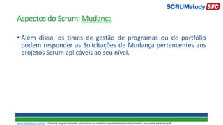 Aspectos do Scrum: Mudança
• Além disso, os times de gestão de programas ou de portfólio
podem responder as Solicitações de Mudança pertencentes aos
projetos Scrum aplicáveis ao seu nível.
www.SiteCampus.com.br - Cadastre-se gratuitamente para acessar ao material preparatório exclusivo e realizar seu exame em português.
 