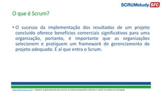 O que é Scrum?
• O sucesso da implementação dos resultados de um projeto
concluído oferece benefícios comerciais significativos para uma
organização, portanto, é importante que as organizações
selecionem e pratiquem um framework de gerenciamento de
projeto adequado. É aí que entra o Scrum.
www.SiteCampus.com.br - Cadastre-se gratuitamente para acessar ao material preparatório exclusivo e realizar seu exame em português.
 