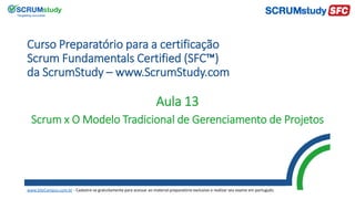 Curso Preparatório para a certificação
Scrum Fundamentals Certified (SFC™)
da ScrumStudy – www.ScrumStudy.com
Aula 13
Scrum x O Modelo Tradicional de Gerenciamento de Projetos
www.SiteCampus.com.br - Cadastre-se gratuitamente para acessar ao material preparatório exclusivo e realizar seu exame em português.
 