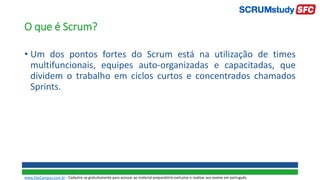 O que é Scrum?
• Um dos pontos fortes do Scrum está na utilização de times
multifuncionais, equipes auto-organizadas e capacitadas, que
dividem o trabalho em ciclos curtos e concentrados chamados
Sprints.
www.SiteCampus.com.br - Cadastre-se gratuitamente para acessar ao material preparatório exclusivo e realizar seu exame em português.
 