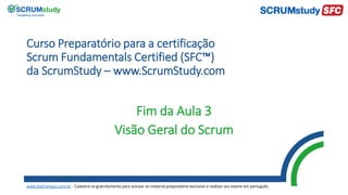 Curso Preparatório para a certificação
Scrum Fundamentals Certified (SFC™)
da ScrumStudy – www.ScrumStudy.com
Fim da Aula 3
Visão Geral do Scrum
www.SiteCampus.com.br - Cadastre-se gratuitamente para acessar ao material preparatório exclusivo e realizar seu exame em português.
 