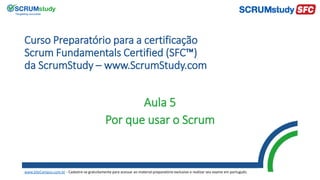 Curso Preparatório para a certificação
Scrum Fundamentals Certified (SFC™)
da ScrumStudy – www.ScrumStudy.com
Aula 5
Por que usar o Scrum
www.SiteCampus.com.br - Cadastre-se gratuitamente para acessar ao material preparatório exclusivo e realizar seu exame em português.
 