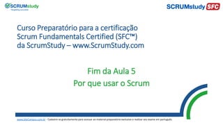 Curso Preparatório para a certificação
Scrum Fundamentals Certified (SFC™)
da ScrumStudy – www.ScrumStudy.com
Fim da Aula 5
Por que usar o Scrum
www.SiteCampus.com.br - Cadastre-se gratuitamente para acessar ao material preparatório exclusivo e realizar seu exame em português.
 