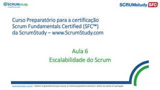 Curso Preparatório para a certificação
Scrum Fundamentals Certified (SFC™)
da ScrumStudy – www.ScrumStudy.com
Aula 6
Escalabilidade do Scrum
www.SiteCampus.com.br - Cadastre-se gratuitamente para acessar ao material preparatório exclusivo e realizar seu exame em português.
 