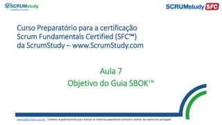 Curso Preparatório para a certificação
Scrum Fundamentals Certified (SFC™)
da ScrumStudy – www.ScrumStudy.com
Aula 7
Objetivo do Guia SBOK™
www.SiteCampus.com.br - Cadastre-se gratuitamente para acessar ao material preparatório exclusivo e realizar seu exame em português.
 