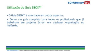 Utilização do Guia SBOK™
• O Guia SBOK™ é valorizado em outros aspectos:
× Como um guia completo para todos os profissionais que já
trabalham em projetos Scrum em qualquer organização ou
indústria.
www.SiteCampus.com.br - Cadastre-se gratuitamente para acessar ao material preparatório exclusivo e realizar seu exame em português.
 