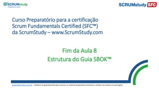 Curso Preparatório para a certificação
Scrum Fundamentals Certified (SFC™)
da ScrumStudy – www.ScrumStudy.com
Fim da Aula 8
Estrutura do Guia SBOK™
www.SiteCampus.com.br - Cadastre-se gratuitamente para acessar ao material preparatório exclusivo e realizar seu exame em português.
 