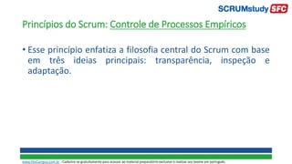 Princípios do Scrum: Controle de Processos Empíricos
• Esse princípio enfatiza a filosofia central do Scrum com base
em três ideias principais: transparência, inspeção e
adaptação.
www.SiteCampus.com.br - Cadastre-se gratuitamente para acessar ao material preparatório exclusivo e realizar seu exame em português.
 