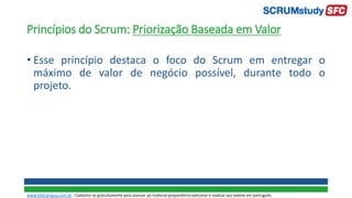 Princípios do Scrum: Priorização Baseada em Valor
• Esse princípio destaca o foco do Scrum em entregar o
máximo de valor de negócio possível, durante todo o
projeto.
www.SiteCampus.com.br - Cadastre-se gratuitamente para acessar ao material preparatório exclusivo e realizar seu exame em português.
 