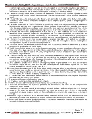 Organizada por: Ailson Carlos – Preparatório para o SEAP-RJ – 2012 – CONHECIMENTOS ESPECÍFICOS 
= = = = = = = = = = = = = = = = = = = = = = = = = == = = = = = = = = = = = = = = = = == = = = Página 14 
CURSO WWW.CURSOADSUMUS.COM – adsumus@cursoadsumus.com - ESTUDE COM QUEM APROVA! 
a contribuição para o regime geral de previdência social, e ao montante resultante da adição de 
proventos de inatividade com remuneração de cargo acumulável na forma desta Constituição, cargo 
em comissão declarado em lei de livre nomeação e exoneração, e de cargo eletivo. 
§ 12 - Além do disposto neste artigo, o regime de previdência dos servidores públicos titulares de cargo 
efetivo observará, no que couber, os requisitos e critérios fixados para o regime geral de previdência 
social. 
§ 13 - Ao servidor ocupante, exclusivamente, de cargo em comissão declarado em lei de livre nomeação e 
exoneração bem como de outro cargo temporário ou de emprego público, aplica-se o regime geral de 
previdência social. 
§ 14 - A União, os Estados, o Distrito Federal e os Municípios, desde que instituam regime de previdência 
complementar para os seus respectivos servidores titulares de cargo efetivo, poderão fixar, para o 
valor das aposentadorias e pensões a serem concedidas pelo regime de que trata este artigo, o limite 
máximo estabelecido para os benefícios do regime geral de previdência social de que trata o art. 201. 
§ 15. O regime de previdência complementar de que trata o § 14 será instituído por lei de iniciativa do 
respectivo Poder Executivo, observado o disposto no art. 202 e seus parágrafos, no que couber, por 
intermédio de entidades fechadas de previdência complementar, de natureza pública, que oferecerão 
aos respectivos participantes planos de benefícios somente na modalidade de contribuição definida. 
§ 16 - Somente mediante sua prévia e expressa opção, o disposto nos §§ 14 e 15 poderá ser aplicado ao 
servidor que tiver ingressado no serviço público até a data da publicação do ato de instituição do 
correspondente regime de previdência complementar. 
§ 17. Todos os valores de remuneração considerados para o cálculo do benefício previsto no § 3° serão 
devidamente atualizados, na forma da lei. 
§ 18. Incidirá contribuição sobre os proventos de aposentadorias e pensões concedidas pelo regime de que 
trata este artigo que superem o limite máximo estabelecido para os benefícios do regime geral de 
previdência social de que trata o art. 201, com percentual igual ao estabelecido para os servidores 
titulares de cargos efetivos. 
§ 19. O servidor de que trata este artigo que tenha completado as exigências para aposentadoria voluntária 
estabelecidas no § 1º, III, a, e que opte por permanecer em atividade fará jus a um abono de 
permanência equivalente ao valor da sua contribuição previdenciária até completar as exigências para 
aposentadoria compulsória contidas no § 1º, II. 
§ 20. Fica vedada a existência de mais de um regime próprio de previdência social para os servidores 
titulares de cargos efetivos, e de mais de uma unidade gestora do respectivo regime em cada ente 
estatal, ressalvado o disposto no art. 142, § 3º, X. 
§ 21. A contribuição prevista no § 18 deste artigo incidirá apenas sobre as parcelas de proventos de 
aposentadoria e de pensão que superem o dobro do limite máximo estabelecido para os benefícios do 
regime geral de previdência social de que trata o art. 201 desta Constituição, quando o beneficiário, 
na forma da lei, for portador de doença incapacitante. 
Art. 41. São estáveis após três anos de efetivo exercício os servidores nomeados para cargo de provimento 
efetivo em virtude de concurso público. 
§ 1º O servidor público estável só perderá o cargo: 
I - em virtude de sentença judicial transitada em julgado; 
II - mediante processo administrativo em que lhe seja assegurada ampla defesa; 
III - mediante procedimento de avaliação periódica de desempenho, na forma de lei complementar, 
assegurada ampla defesa. 
§ 2º Invalidada por sentença judicial a demissão do servidor estável, será ele reintegrado, e o eventual 
ocupante da vaga, se estável, reconduzido ao cargo de origem, sem direito a indenização, 
aproveitado em outro cargo ou posto em disponibilidade com remuneração proporcional ao tempo de 
serviço. 
§ 3º Extinto o cargo ou declarada a sua desnecessidade, o servidor estável ficará em disponibilidade, com 
remuneração proporcional ao tempo de serviço, até seu adequado aproveitamento em outro cargo. 
§ 4º Como condição para a aquisição da estabilidade, é obrigatória a avaliação especial de desempenho por 
comissão instituída para essa finalidade. 
 