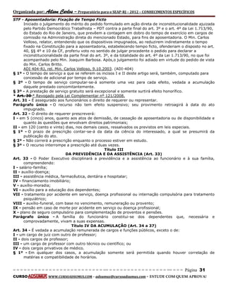 Organizada por: Ailson Carlos – Preparatório para o SEAP-RJ – 2012 – CONHECIMENTOS ESPECÍFICOS 
= = = = = = = = = = = = = = = = = = = = = = = = = == = = = = = = = = = = = = = = = = == = = = Página 31 
CURSO WWW.CURSOADSUMUS.COM – adsumus@cursoadsumus.com - ESTUDE COM QUEM APROVA! 
STF - Aposentadoria: Fixação de Tempo Ficto 
Iniciado o julgamento do mérito do pedido formulado em ação direta de inconstitucionalidade ajuizada 
pelo Partido Democrático Trabalhista – PDT contra a parte final do art. 3º e o art. 4º da Lei 1.713/90, 
do Estado do Rio de Janeiro, que prevêem a contagem em dobro do tempo de exercício em cargos de 
comissão na Administração direta do mencionado Estado, para fins de aposentadoria. O Min. Carlos 
Velloso, relator, entendendo que os dispositivos impugnados, ao reduzirem indiretamente o tempo 
fixado na Constituição para a aposentadoria, estabelecendo tempo ficto, ofenderiam o disposto no art. 
40, §§ 4º e 10 da CF, proferiu voto no sentido de julgar procedente o pedido para declarar a 
inconstitucionalidade da parte final do art. 3º, e da totalidade do art. 4º da Lei 1.713/90, no que foi 
acompanhado pelo Min. Joaquim Barbosa. Após,o julgamento foi adiado em virtude do pedido de vista 
do Min. Carlos Britto. 
ADI 404-RJ, rel. Min. Carlos Velloso, 9.10.2003. (ADI-404) 
§ 1º - O tempo de serviço a que se referem os incisos I e II deste artigo será, também, computado para 
concessão de adicional por tempo de serviço. 
§ 2º - O tempo de serviço computar-se-á somente uma vez para cada efeito, vedada a acumulação 
daquele prestado concomitantemente. 
§ 3º - A prestação de serviço gratuito será excepcional e somente surtirá efeito honorífico. 
* Art. 30 * Revogado pela Lei Complementar nº 121/2008. 
Art. 31 - É assegurado aos funcionários o direito de requerer ou representar. 
Parágrafo único - O recurso não tem efeito suspensivo; seu provimento retroagirá à data do ato 
impugnado. 
Art. 32 - O direito de requerer prescreverá: 
I - em 5 (cinco) anos, quanto aos atos de demissão, de cassação de aposentadoria ou de disponibilidade e 
quanto às questões que envolvam direitos patrimoniais; 
II - em 120 (cento e vinte) dias, nos demais casos, ressalvados os previstos em leis especiais. 
§ 1º - O prazo de prescrição contar-se-á da data da ciência do interessado, a qual se presumirá da 
publicação do ato. 
§ 2º - Não correrá a prescrição enquanto o processo estiver em estudo. 
§ 3º - O recurso interrompe a prescrição até duas vezes. 
Título III 
DA PREVIDÊNCIA E DA ASSISTÊNCIA (Art. 33) 
Art. 33 - O Poder Executivo disciplinará a previdência e a assistência ao funcionário e à sua família, 
compreendendo: 
I - salário-família; 
II - auxílio-doença; 
III - assistência médica, farmacêutica, dentária e hospitalar; 
IV - financiamento imobiliário; 
V - auxílio-moradia; 
VI - auxílio para a educação dos dependentes; 
VII - tratamento por acidente em serviço, doença profissional ou internação compulsória para tratamento 
psiquiátrico; 
VIII - auxílio-funeral, com base no vencimento, remuneração ou provento; 
IX - pensão em caso de morte por acidente em serviço ou doença profissional; 
X - plano de seguro compulsório para complementação de proventos e pensões. 
Parágrafo único - A família do funcionário constitui-se dos dependentes que, necessária e 
comprovadamente, vivam a suas expensas. 
Título IV DA ACUMULAÇÃO (Art. 34 a 37) 
Art. 34 - É vedada a acumulação remunerada de cargos e funções públicos, exceto o de: 
I - um cargo de juiz com outro de professor; 
II - dois cargos de professor; 
III - um cargo de professor com outro técnico ou científico; ou 
IV - dois cargos privativos de médico. 
§ 1º - Em qualquer dos casos, a acumulação somente será permitida quando houver correlação de 
matérias e compatibilidade de horários. 
 