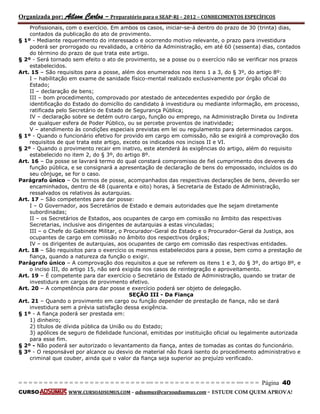Organizada por: Ailson Carlos – Preparatório para o SEAP-RJ – 2012 – CONHECIMENTOS ESPECÍFICOS 
= = = = = = = = = = = = = = = = = = = = = = = = = == = = = = = = = = = = = = = = = = == = = = Página 40 
CURSO WWW.CURSOADSUMUS.COM – adsumus@cursoadsumus.com - ESTUDE COM QUEM APROVA! 
Profissionais, com o exercício. Em ambos os casos, iniciar-se-á dentro do prazo de 30 (trinta) dias, 
contados da publicação do ato de provimento. 
§ 1º - Mediante requerimento do interessado e ocorrendo motivo relevante, o prazo para investidura 
poderá ser prorrogado ou revalidado, a critério da Administração, em até 60 (sessenta) dias, contados 
do término do prazo de que trata este artigo. 
§ 2º - Será tornado sem efeito o ato de provimento, se a posse ou o exercício não se verificar nos prazos 
estabelecidos. 
Art. 15 – São requisitos para a posse, além dos enumerados nos itens 1 a 3, do § 3º, do artigo 8º: 
I – habilitação em exame de sanidade físico-mental realizado exclusivamente por órgão oficial do 
Estado; 
II – declaração de bens; 
III – bom procedimento, comprovado por atestado de antecedentes expedido por órgão de 
identificação do Estado do domicílio do candidato à investidura ou mediante informação, em processo, 
ratificada pelo Secretário de Estado de Segurança Pública; 
IV – declaração sobre se detém outro cargo, função ou emprego, na Administração Direta ou Indireta 
de qualquer esfera de Poder Público, ou se percebe proventos de inatividade; 
V – atendimento às condições especiais previstas em lei ou regulamento para determinados cargos. 
§ 1º - Quando o funcionário efetivo for provido em cargo em comissão, não se exigirá a comprovação dos 
requisitos de que trata este artigo, exceto os indicados nos incisos II e VI. 
§ 2º - Quando o provimento recair em inativo, este atenderá às exigências do artigo, além do requisito 
estabelecido no item 2, do § 3º, do artigo 8º. 
Art. 16 – Da posse se lavrará termo do qual constará compromisso de fiel cumprimento dos deveres da 
função pública, e se consignará a apresentação de declaração de bens do empossado, incluídos os do 
seu cônjuge, se for o caso. 
Parágrafo único – Os termos de posse, acompanhados das respectivas declarações de bens, deverão ser 
encaminhados, dentro de 48 (quarenta e oito) horas, à Secretaria de Estado de Administração, 
ressalvados os relativos às autarquias. 
Art. 17 – São competentes para dar posse: 
I – O Governador, aos Secretários de Estado e demais autoridades que lhe sejam diretamente 
subordinadas; 
II – os Secretários de Estados, aos ocupantes de cargo em comissão no âmbito das respectivas 
Secretarias, inclusive aos dirigentes de autarquias a estas vinculadas; 
III – o Chefe do Gabinete Militar, o Procurador-Geral do Estado e o Procurador-Geral da Justiça, aos 
ocupantes de cargo em comissão no âmbito dos respectivos órgãos; 
IV – os dirigentes de autarquias, aos ocupantes de cargo em comissão das respectivas entidades. 
Art. 18 – São requisitos para o exercício os mesmos estabelecidos para a posse, bem como a prestação de 
fiança, quando a natureza da função o exigir. 
Parágrafo único – A comprovação dos requisitos a que se referem os itens 1 e 3, do § 3º, do artigo 8º, e 
o inciso III, do artigo 15, não será exigida nos casos de reintegração e aproveitamento. 
Art. 19 – É competente para dar exercício o Secretário de Estado de Administração, quando se tratar de 
investidura em cargos de provimento efetivo. 
Art. 20 – A competência para dar posse e exercício poderá ser objeto de delegação. 
SEÇÃO III - Da Fiança 
Art. 21 – Quando o provimento em cargo ou função depender de prestação de fiança, não se dará 
investidura sem a prévia satisfação dessa exigência. 
§ 1º - A fiança poderá ser prestada em: 
1) dinheiro; 
2) títulos de dívida pública da União ou do Estado; 
3) apólices de seguro de fidelidade funcional, emitidas por instituição oficial ou legalmente autorizada 
para esse fim. 
§ 2º - Não poderá ser autorizado o levantamento da fiança, antes de tomadas as contas do funcionário. 
§ 3º - O responsável por alcance ou desvio de material não ficará isento do procedimento administrativo e 
criminal que couber, ainda que o valor da fiança seja superior ao prejuízo verificado. 
 