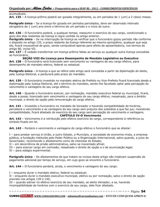 Organizada por: Ailson Carlos – Preparatório para o SEAP-RJ – 2012 – CONHECIMENTOS ESPECÍFICOS 
= = = = = = = = = = = = = = = = = = = = = = = = = == = = = = = = = = = = = = = = = = == = = = Página 54 
CURSO WWW.CURSOADSUMUS.COM – adsumus@cursoadsumus.com - ESTUDE COM QUEM APROVA! 
acumuláveis. 
Art. 135 – A licença-prêmio poderá ser gozada integralmente, ou em períodos de 1 (um) a 2 (dois) meses. 
Parágrafo único – Se a licença for gozada em períodos parcelados, deve ser observado intervalo 
obrigatório de 1 (um) ano entre o término de um período e o início de outro. 
Art. 136 – O funcionário poderá, a qualquer tempo, reassumir o exercício do seu cargo, condicionado o 
gozo dos dias restantes da licença à regra contida no artigo anterior. 
Parágrafo único – Se na interrupção da licença se verificar que o funcionário gozou período não conforme 
o disposto no artigo 135, o prazo restante da licença referente ao mesmo qüinqüênio, qualquer que seja 
ele, ficará insuscetível de gozo, sendo computável apenas para efeito de aposentadoria, nos termos do 
artigo 80, inciso VII. 
Art. 137 – É vedado transformar em licença-prêmio faltas ao serviço ou qualquer outra licença concedida 
ao funcionário. 
SEÇÃO VIII-Da Licença para Desempenho de Mandato Legislativo ou Executivo 
Art. 138 – O funcionário será licenciado sem vencimento ou vantagens de seu cargo efetivo, para 
desempenho de mandato eletivo, federal ou estadual. 
Parágrafo único – A licença a que se refere este artigo será concedida a partir da diplomação do eleito, 
pela Justiça Eleitoral, e perdurará pelo prazo do mandato. 
Art. 139 – O funcionário investido no mandato eletivo de Prefeito ou Vice-Prefeito ficará licenciado desde a 
diplomação pela Justiça Eleitoral, até o término do mandato, sendo-lhe facultado optar pela percepção do 
vencimento e vantagens do seu cargo efetivo. 
Art. 140 – Quando o funcionário exercer, por nomeação, mandato executivo federal ou municipal, ficará, 
desde a posse, licenciado sem vencimento e vantagens do seu cargo efetivo, ressalvado, para o âmbito 
municipal, o direito de opção pela remuneração do cargo efetivo. 
Art. 141 – Investido o funcionário no mandato de Vereador e havendo compatibilidade de horários, 
perceberá o vencimento e as vantagens do seu cargo sem prejuízo dos subsídios a que faz jus; inexistindo 
compatibilidade, ficará afastado do exercício do seu cargo sem percepção do vencimento e vantagens. 
CAPÍTULO IV-O Vencimento 
Art. 142 – Vencimento é a retribuição pelo efetivo exercício do cargo, correspondente à referência ou 
símbolo fixado em lei. 
Art. 143 – Perderá o vencimento e vantagens do cargo efetivo o funcionário que se afastar: 
I – para prestar serviço à União, a outro Estado, a Município, a sociedade de economia mista, a empresa 
pública, a fundação instituída pelo Poder Público ou a Organização Internacional, salvo quando, a juízo do 
Governador, reconhecido o afastamento como de interesse do Estado; 
II – em decorrência de prisão administrativa, salvo se inocentado afinal; 
III – para exercer cargo em comissão, ressalvado o direito de opção e o de acumulação legal; 
IV – para estágio experimental. 
Parágrafo único – Os afastamentos de que tratam os incisos deste artigo não implicam suspensão de 
pagamento adicional por tempo de serviço, em cujo gozo se encontre o funcionário. 
Art. 144 – O funcionário perderá, ainda, o vencimento e vantagens do seu cargo: 
I – enquanto durar o mandato eletivo, federal ou estadual; 
II – enquanto durar o mandato executivo municipal, eletivo ou por nomeação, salvo o direito de opção 
previsto nos artigos 139 e 140; 
III – quando estiver no efetivo exercício de seu mandato, se eleito Vereador, e se, havendo 
incompatibilidade de horários com o exercício de seu cargo, dele ficar afastado. 
 