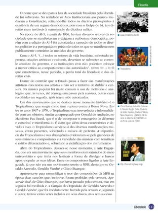 Filosofia

< www.tropicalismo.net/

< www.jornalismo.ufsc.br

< Tropicalismo.

< http://people.brandeis.edu

O nome que se deu para a luta da sociedade brasileira pela liberdade foi subversão. Na realidade os Atos Institucionais aos poucos mudavam a Constituição, retirando-lhe todos os direitos pressupostos à
existência de um regime democrático, pois com o Golpe de 64, tais direitos eram inviáveis à manutenção da ditadura militar.
Na época do AI-5, a partir de 1968, haviam diversos setores da sociedade que se manifestavam e exigiam a reabertura democrática, porém com a edição do AI-5 foi autorizada a cassação de todos os direitos políticos e a perseguição e prisão de todos os que se manifestassem
publicamente contrários às medidas do governo.
Com o AI-5, “(...) todos os setores da vida brasileira, sobretudo imprensa, criações artísticas e culturais, deveriam se submeter ao controle absoluto do governo, e as instituições civis não poderiam esboçar
a menor crítica ao comportamento das autoridades”. (BARROS, 1991, p. 42) O
que caracterizou, nesse período, a perda total da liberdade e dos direitos civis.
Diante do controle que o Estado passa a fazer das manifestações
artísticas não restou aos artistas a não ser a tentativa de driblar a censura. Na música popular foi muito comum o uso de metáforas e analogias, que, às vezes, até conseguiam passar pela censura, outras eram
recolhidas em seguida, após terem sido autorizadas.
Um dos movimentos que se destaca nesse momento histórico é o
Tropicalismo, que surgiu como uma ruptura contra a Bossa Nova. Entre os anos 1967 e 1970, o Tropicalismo traz irreverência e informalidade com um objetivo, similar ao apregoado por Oswald de Andrade, no
Manifesto Pau-Brasil, que é o de incorporar o estrangeiro (o diferente
e estranho) e transformá-lo. É claro que além dessa característica e devido a isso, o Tropicalismo servir-se-á das diversas manifestações musicais, então presentes, sobretudo a música de protesto. A importância do Tropicalismo e sua abrangência evidenciam-se pela grandeza de
seus músicos e compositores e a variedade das músicas com temáticas
e estilos diferenciados e, sobretudo a eletrificação dos instrumentos.
Além do Tropicalismo, destaca-se nesse momento, a Arte Engajada, que era um movimento que seus membros eram oriundos do meio
universitário e que tinha nos festivais a forma de divulgar e buscar
apoio popular as suas idéias. Entre os compositores ligados a Arte Engajada, já que não era um movimento restrito a MPB, destacam-se Geraldo Azevedo, Geraldo Vandré e Chico Buarque.
Apresenta-se para exemplificar o teor das composições da MPB na
época duas canções que, inclusive, foram proibidas pela censura, Apesar de Você, de Chico Buarque, que havia passado pela censura, mas em
seguida foi recolhida e, a Canção da Despedida, de Geraldo Azevedo e
Geraldo Vandré, que foi imediatamente barrada pela censura e, segundo
o autor, tentou várias vezes incluí-la em seus discos, mas sem sucesso.

< Chico Buarque, Arduinho Colazanti, Renato Borghi, Zelso, Paulinho
da Viola, Deeloso, Caetano Veloso,
Nana Cayammi, y Gilberto Gil durante la Marcha de 100,000 en
el 26 de junio de 1968

< http://home9.highway.ne.jp

Liberdade 141

 