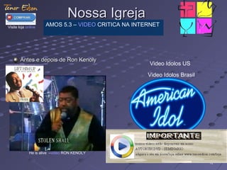 1212
Antes e depois de Ron KenolyAntes e depois de Ron Kenoly
Nossa IgrejaNossa Igreja
He is alive –video RON KENOLY
Visite loja online
AMOS 5.3 – VIDEO CRITICA NA INTERNET
Video Idolos US
Video Idolos Brasil
 