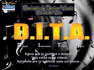 Agora que já conhece a dona ditaAgora que já conhece a dona dita
Veja então estes vídeos,Veja então estes vídeos,
Aproveite pra rir e relaxar mais um pouco…Aproveite pra rir e relaxar mais um pouco…
55
American
DDuraçãouração IIntensidadentensidade TTimbreimbre AAlturaltura
Visite loja online
 