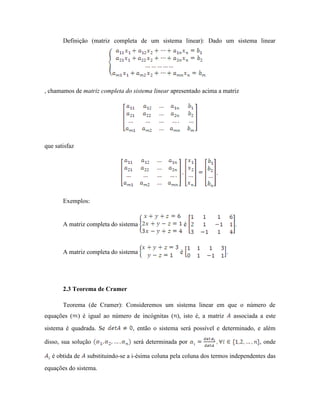 Definição (matriz completa de um sistema linear): Dado um sistema linear
, chamamos de matriz completa do sistema linear apresentado acima a matriz
que satisfaz
.
Exemplos:
A matriz completa do sistema é .
A matriz completa do sistema é .
2.3 Teorema de Cramer
Teorema (de Cramer): Consideremos um sistema linear em que o número de
equações ( ) é igual ao número de incógnitas ( ), isto é, a matriz associada a este
sistema é quadrada. Se , então o sistema será possível e determinado, e além
disso, sua solução será determinada por , onde
é obtida de substituindo-se a i-ésima coluna pela coluna dos termos independentes das
equações do sistema.
 