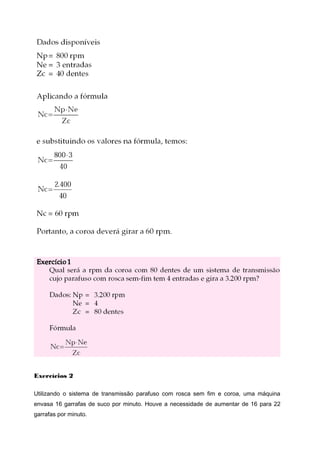 Exercícios 2
Utilizando o sistema de transmissão parafuso com rosca sem fim e coroa, uma máquina
envasa 16 garrafas de suco por minuto. Houve a necessidade de aumentar de 16 para 22
garrafas por minuto.
 